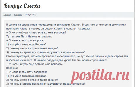 В школе на уроке мира перед детьми выступает Сталин. Видя, что от его речи школьники начинают клевать носом, он решил сменить монолог на диалог: — У кого-нибудь из вас есть ко мне вопросы? Тут встает Петя Иванов и говорит: — У меня к вам три вопроса: 1) кто убил товарища Кирова? 2) почему люди в стране такие нищие? 3) почему в стране постоянно нарушаются права человека? Сталин чувствует, что его прошибает холодный пот, но тут звенит звонок и дети стремглав выбегают из клас...