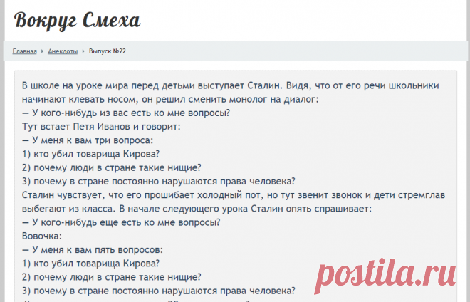 В школе на уроке мира перед детьми выступает Сталин. Видя, что от его речи школьники начинают клевать носом, он решил сменить монолог на диалог: — У кого-нибудь из вас есть ко мне вопросы? Тут встает Петя Иванов и говорит: — У меня к вам три вопроса: 1) кто убил товарища Кирова? 2) почему люди в стране такие нищие? 3) почему в стране постоянно нарушаются права человека? Сталин чувствует, что его прошибает холодный пот, но тут звенит звонок и дети стремглав выбегают из клас...