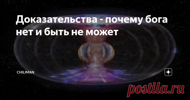 Доказательства - почему бога нет и быть не может Многие прочитав такое могут впасть в депрессию, всё таки вера в бога - неплохой антидепресант, а на протяжении тысячелетий существования человечества - это был лучший для человека антидепресант. Но времена меняются, появляются новые знания и новые осмысления всего сущего.
Поэтому давайте начистоту - ну не может существовать бог, в том понимании, в котором его преподносят основные мировые