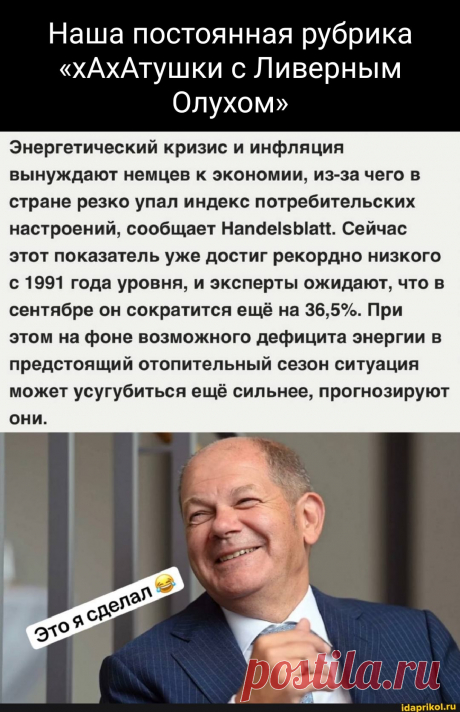 Наша постоянная рубрика &quot;хАхАтушки с Ливерным Олухом&quot; Энергетический кризис и инфляция вынуждают немцев к экономии, из-за чего в стране резко упал индекс потребительских настроений, сообщает Сейчас этот показатель уже достиг рекордно низкого с 1991 года уровня, и эксперты ожидают, что в сентябре он сократится ещё на 36,5%. При этом на фоне возможного дефицита энергии в предстоящий отопительный сезон ситуация может усугубиться ещё сильнее, прогнозируют они. - ) / АйДаПрикол .)
