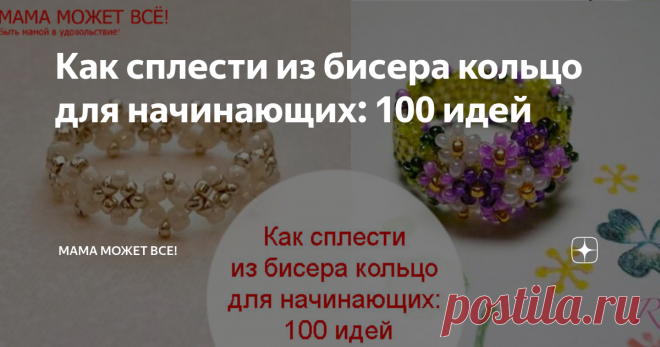 Как сплести из бисера кольцо для начинающих: 100 идей Статья автора «Мама может все!» в Дзене ✍: В статье мы расскажем, как сплести из бисера кольцо. Тема эта в основном для начинающих и детей, которые еще ни разу не пробовали плести из бисера.
