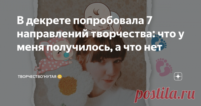 В декрете попробовала 7 направлений творчества: что у меня получилось, а что нет Домашние дела, выбор детской одежды и принадлежностей, заботы о крохе рано или поздно превращают дни в один сплошной 