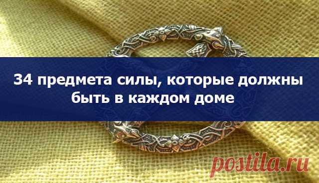 34 предмета силы, которые должны быть в каждом доме 
 
Я хочу рассказать вам о 34 предметах Силы - защита дома, которые будут верно служить вам и помогут каждый дом сделать полной чашей, крепостью, настоящим родовым гнездом, превратит ваше жилище в тер…