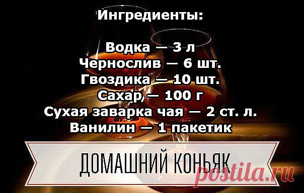 Домашний коньяк — удивите ваших гостей! 

Ингредиенты:

Водка — 3 л
Чернослив — 6 шт.
Гвоздика — 10 шт.
Сахар — 100 г
Сухая заварка чая — 2 ст. л.
Ванилин — 1 пакетик

Приготовление:

1. Все ингредиенты — кроме водки — помещаем в банку, потом их заливаем 3-мя литрами водки.
2. Хорошо взбалтываем и ставим банку в тёмное место на трое суток, при этом, каждые сутки опять таки взбалтываем. Не бойтесь, что он сначала помутнеет.
3. Разливаем получившийся коньяк в красивые бутылк...