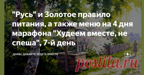 "Русь" и Золотое правило питания, а также меню на 4 дня марафона "Худеем вместе, не спеша", 7-й день Доброго дня всем! Сегодня в статье снова намешано всего - это уже  и по заголовку статьи видно. Но так даже интересней: люблю "солянки". Напоминаю, что Мои статьи носят информационный, ознакомительный характер и не являются рекомендациями. При возникновении дискомфорта при смене питания и образа жизни, ОСТАНОВИТЕСЬ и ОБЯЗАТЕЛЬНО обратитесь за консультацией к врачу-специалис...