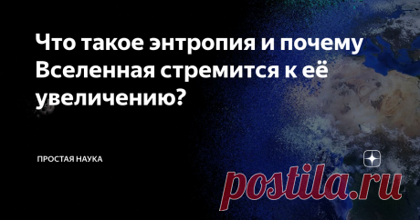 Что такое энтропия и почему Вселенная стремится к её увеличению? Многие из нас наверняка слышали слово «энтропия», а некоторые из этих многих наверняка знают, что оно как-то связано с хаотичностью, беспорядком. Тем не менее, физический смысл этого понятия довольно сложен для понимания обывателем, так как плотно связан с термодинамикой.