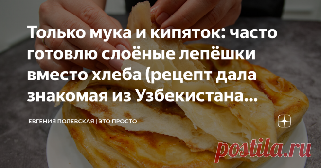 Только мука и кипяток: часто готовлю слоёные лепёшки вместо хлеба (рецепт дала знакомая из Узбекистана Джамилия) Вкуснятина из ничего – так я всегда называю такие лепешки. Продуктов минимум, можно сделать сладкие и несладкие, они всегда получаются и всем нравятся. Когда я попробовала их впервые была очень удивлена, что они готовятся так просто. В общем, рекомендую приготовить обязательно! СПОСОБ ПРИГОТОВЛЕНИЯ: В миску высыпаем 700 г просеянной муки, добавляем 1 ч.л. соли и...