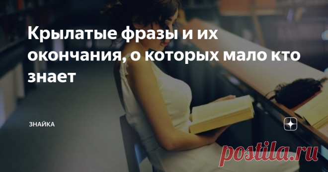 Крылатые фразы и их окончания, о которых мало кто знает Часто люди употребляют в повседневной речи присказки, пословицы, поговорки, фразеологизмы, любимые строчки из произведений и стихов!
Но иногда обрывают крылатые выражения, недосказывая до конца, а современное поколение даже понятия не имеет, что в себе таит то или иное изречение!

