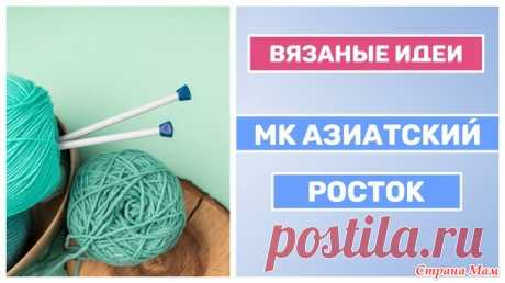 МК учимся вязать азиатский росток спицами - Вязание - Страна Мам