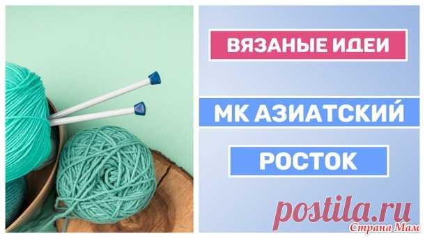 МК учимся вязать азиатский росток спицами - Вязание - Страна Мам