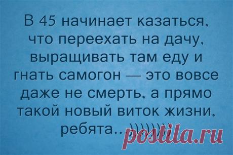 В 45 начинает казаться, что переехать на дачу, выращивать там...