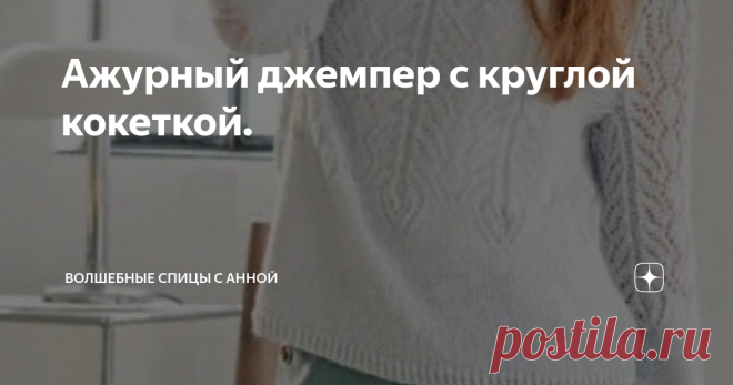 Ажурный джемпер с круглой кокеткой. Статья автора «Волшебные спицы с Анной» в Дзене ✍: Размеры: 36/38 (46/48) Материалы: 200 (300) г пряжи ALLORA Lana Grossa (76% хлопок, 14% шерсть, 10% альпака, 300 м/50 г) цвет голубой лед (цвет 06).