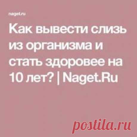 Как вывести слизь из организма и стать здоровее на 10 лет? | Naget.Ru
