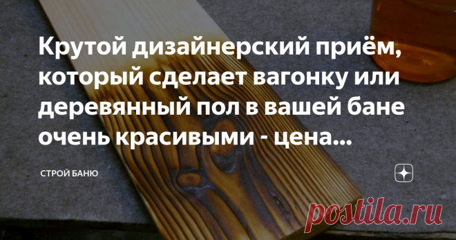 Крутой дизайнерский приём, который сделает вагонку или деревянный пол в вашей бане очень красивыми - цена вопроса от 90 рублей Всем привет!
Если вы хотите сделать свою баню необычной  красивой, то можно воспользоваться разными красками или лаками, а так же пропитками, благо в наше время есть огромный выбор расцветок и текстур. Но есть практически дармовой способ декорации дерева, который называется обжиг. Такой способ подходит для дерева хвойных пород, потому что  пламя вы...