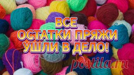 НЕ ВЫБРАСЫВАЙТЕ ОСТАТКИ ПРЯЖИ! Из них можно связать НЕВЕРОЯТНУЮ КРАСОТУ