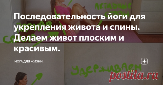 Последовательность йоги для укрепления живота и спины. Делаем живот плоским и красивым. В йоге есть много поз и техник, которые помогают усмирить аппетит, похудеть и подтянуть тело. В частности, сегодня я хочу показать небольшую последовательность, которая очень хорошо помогает проработать мышцы живота и в итоге сделать его более плоским.
Позы, которые я показываю по-началу могут показаться сложными, но старайтесь выполнять их точно, а не стремиться сделать как можно глубже. Гораздо