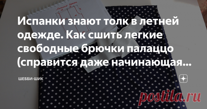 Испанки знают толк в летней одежде. Как сшить легкие свободные брючки палаццо (справится даже начинающая швея) Всем привет! Брюки - самый удобный вид одежды. В жаркие дни многие выбирают легкие широкие брюки, потому что в них комфортно. Самое главное при этом - дышащие ткани и удобный крой. Для летних брюк подойдет лен, хлопок, вискоза, шелк, плательные ткани. Такие брючки-палаццо легко сшить самим, хотя многим кажется, что это сложно. Тем более эта выкройка совсем простая...