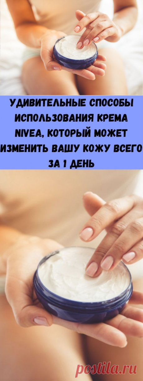 Удивительные способы использования крема Nivea, который может изменить Вашу кожу всего за 1 день - Стильные советы