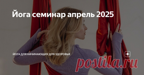 Йога семинар апрель 2025 Статья автора «Йога для начинающих для здоровья» в Дзене ✍:    Йога семинар — встреча единомышленников Йога семинар и мастер классы — это не просто место для обмена опытом и встреч, но и пространство,