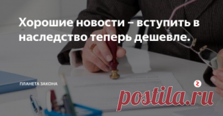 Хорошие новости – вступить в наследство теперь дешевле.  Люди, столкнувшиеся  когда-либо с процедурой оформления наследства, владеют информацией о том, что данное дело упирается в большие деньги. Причиной считается нотариус.