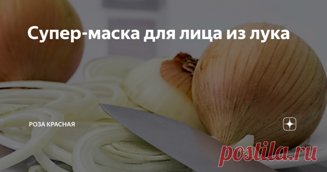 Супер-маска для лица из лука Активное летнее солнце - это тяжёлое испытание для кожи и очень часто, после лета мы получаем сухую кожу, тусклую, а помимо того, могут появиться и  пигментные пятна от загара.
Восстановить, напитать и подтянуть кожу поможет репчатый лук. Сочетание активных веществ лука даёт:
быструю регенерацию кожи;
смягчение и увлажнение лица;