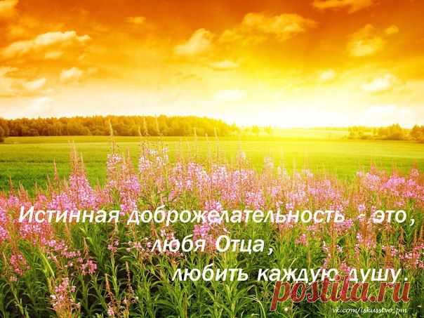Истинная доброжелательность - это любя Отца, любить каждую душу.