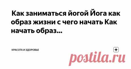 Красота и Здоровье Пост автора «Красота и Здоровье» в Дзене ✍:  Как заниматься йогой  Йога как образ жизни с чего начать  Как начать образ жизни йоги? Что это такое и какие шаги предпринять?