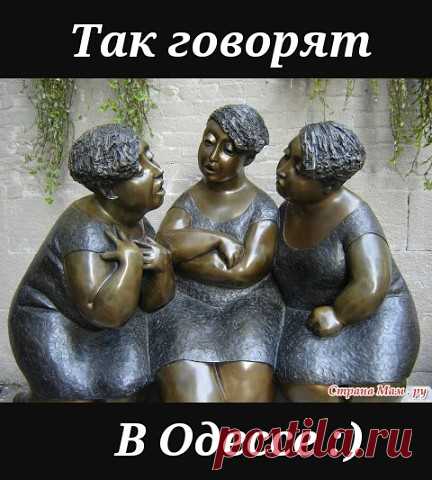 ТАК ГОВОРЯТ В ОДЕССЕ

1. Вы уходите, слава Богу, или остаётесь, не дай Бог?

2. Я имею Вам кое-что сказать…

3. Ой, не надо меня уговаривать, я и так соглашусь!

4. Стал заносчивый, как гаишник с престижного перекрёстка.

5. Я вас уважаю, хотя уже забыл за что!

6. Ну ты посмотри на этого патриота за мой счёт!

7. Шо, так плохо живёте — тока в одной руке сумка?

8. На тебе, такое выкинуть! Взял и умер посреди полного здоровья!

9. Вы шо, с мозгами поссорились???

10. – Сем...