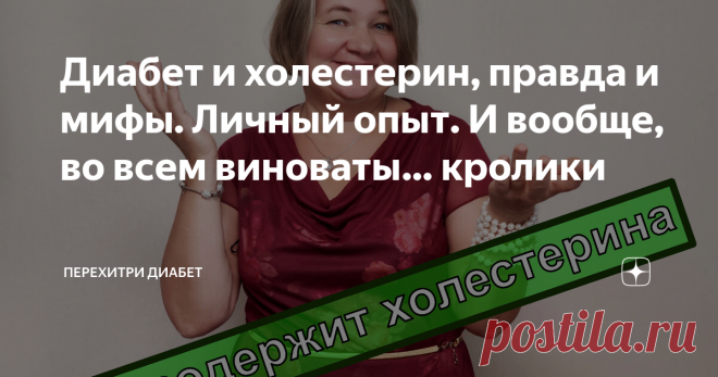 Диабет и холестерин, правда и мифы. Личный опыт. И вообще, во всем виноваты… кролики Статья автора «Перехитри Диабет» в Дзене ✍: Говорю сразу – это не научная статья, это лично мое видение и мой опыт.