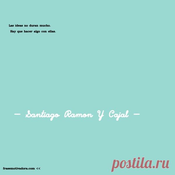 Santiago Ramon Y Cajal: Las ideas no duran mucho. Hay que hacer algo con ellas.