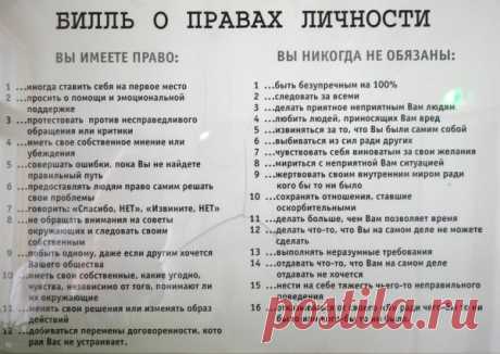 БИЛЛЬ О ПРАВАХ ЛИЧНОСТИ
У каждого человека есть его юридические, официальные права: право на собственность, на неприкосновенность своего жилища, право на голосование и другие важные права. Однако у каждого из нас есть и неофициальные, личные права. Защищая свои личные права, мы можем рассчитывать только на себя и свои собственные возможности, а для этого свои личные права нужно в первую очередь знать. Заявляя о своих личных правах, помните: они есть и у остальных людей. Уч...