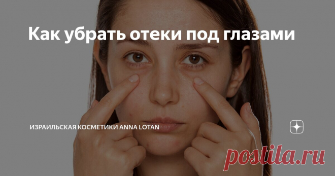 Как убрать отеки под глазами Статья автора «Израильская косметики Anna Lotan» в Дзене ✍: С проблемой появления мешков под глазами сталкиваются практически все девушки независимо от возраста.