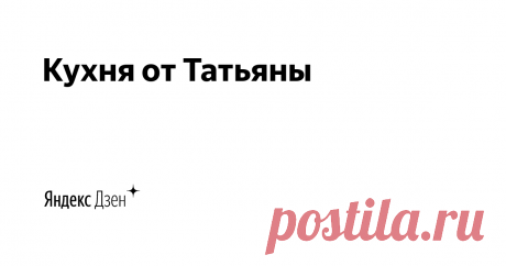 Кухня от Татьяны | Яндекс Дзен Интересные рецепты, кулинария, выпечка