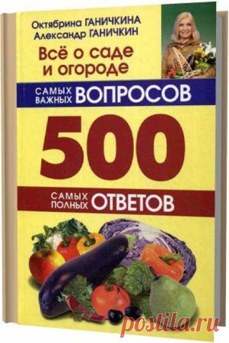 Все о саде и огороде. 500 самых важных вопросов, 500 полных ответов / О. Ганичкина, А. Ганичкин (2008) PDF