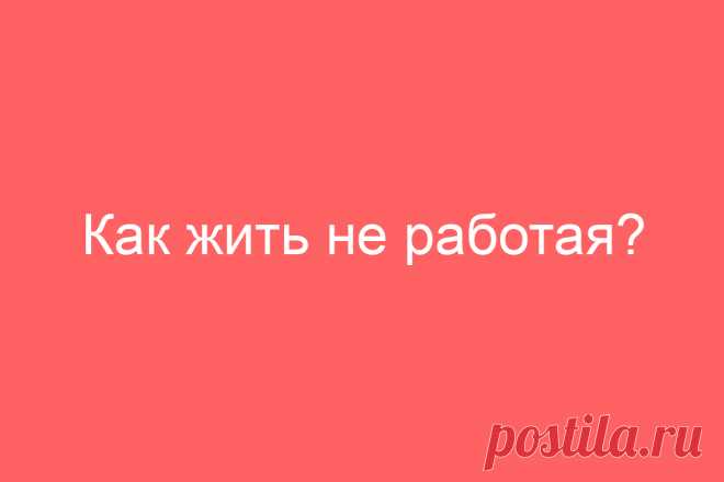 Как жить не работая?
