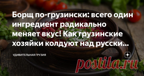Борщ по-грузински: всего один ингредиент радикально меняет вкус! Как грузинские хозяйки колдуют над русскими блюдами