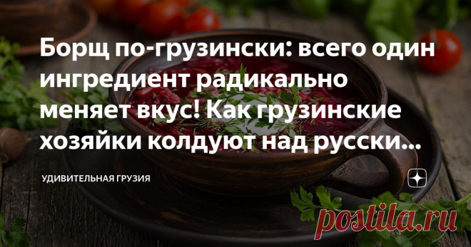 Борщ по-грузински: всего один ингредиент радикально меняет вкус! Как грузинские хозяйки колдуют над русскими блюдами