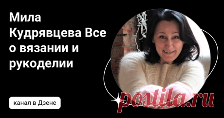 Мила Кудрявцева Все о вязании и  рукоделии | Дзен