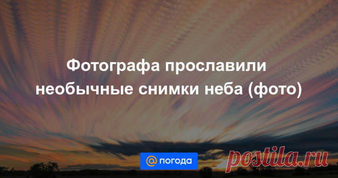 Фотографа прославили необычные снимки неба (фото) Он применяет особую технику.