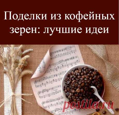 Поделки из кофейных зерен: лучшие идеи