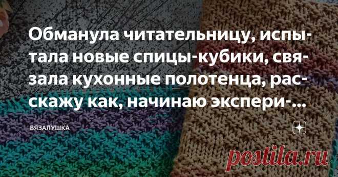 Обманула читательницу, испытала новые спицы-кубики, связала кухонные полотенца, расскажу как, начинаю эксперимент - обо всем понемногу Статья автора «Вязалушка» в Дзене ✍: Начну с обмана. Может быть, это громкое слово, скорее ввела в заблуждение свою читательницу, но только потому, что сама заблуждалась.