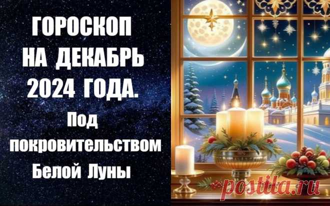 ЧИТАЙТЕ ГОРОСКОП НА ДЕКАБРЬ 2024 ГОДА. ПОД ПОКРОВИТЕЛЬСТВОМ БЕЛОЙ ЛУНЫ -