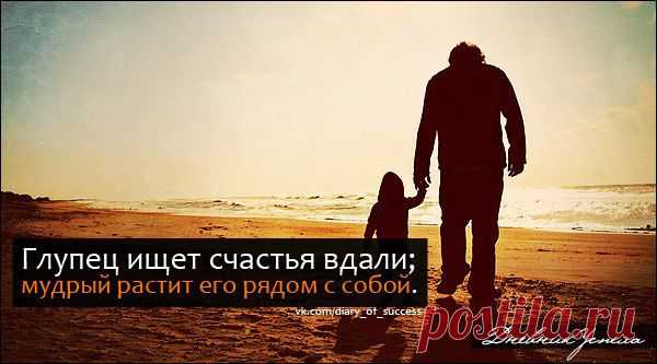 Глупец ищет счастья вдали, мудрый растит его рядом с собой...