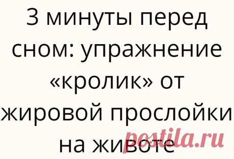 3 минуты перед сном: упражнение «кролик» от жировой прослойки на животе
Простое упражнение на запуск жиросжигания под названием «кролик» используется не так часто, как другие. Оно очень популярно в странах Европы, так как активно практикуется местными женщинами во время занятий йогой.... Read more »
Читай дальше на сайте. Жми подробнее ➡