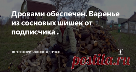 Дровами обеспечен. Варенье из сосновых шишек от подписчика .