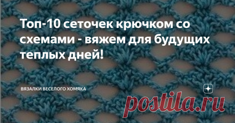 Топ-10 сеточек крючком со схемами - вяжем для будущих теплых дней! Ажурные сетчатые узоры крючком для летних вещей и схемы к ним