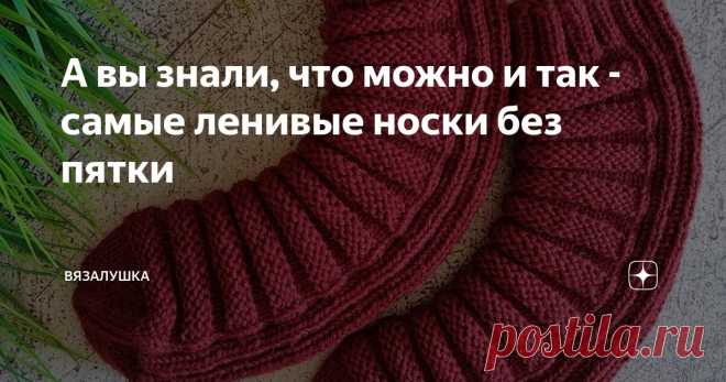 А вы знали, что можно и так - самые ленивые носки без пятки Статья автора «Вязалушка» в Дзене ✍: Не поверите, как красиво сидят эти непонятные 