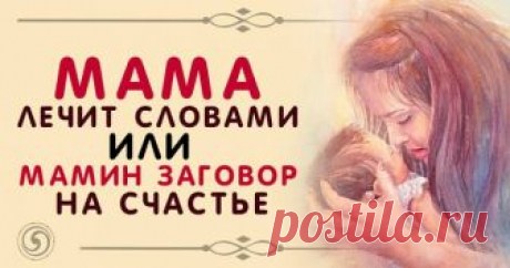 МАМА ЛЕЧИТ СЛОВАМИ ИЛИ МАМИН ЗАГОВОР НА СЧАСТЬЕ