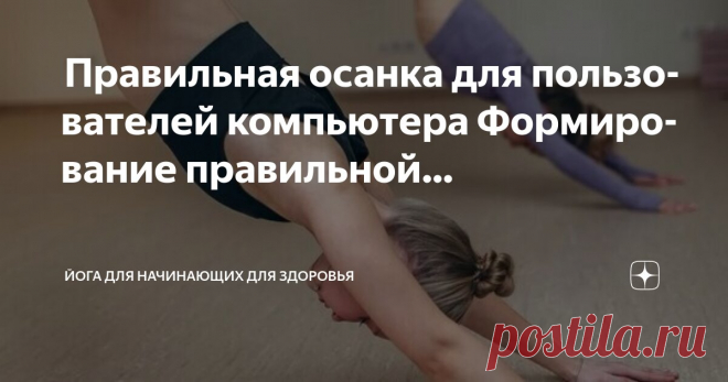 Йога для начинающих для здоровья Пост автора «Йога для начинающих для здоровья» в Дзене ✍:  Правильная осанка для пользователей компьютера  Формирование правильной осанки: ключевые цели йоги и физиотерапии  Процесс коррекции осанки