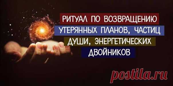 *Ритуал по возвращению утерянных планов, частиц души, энергетических двойников*

Техника по восстановлению энергии. Она безопасная, рабочая, и просто потрясающая по своей результативности. Нашла я ее случайно, у кого-то на страничке, лет шесть назад. Результат оказался потрясающим.

В течении жизни человек теряет себя по кусочкам. Он оставляет части своей души, которые оказываются привязанными к людям, местам, ситуациям. Теряя части себя, мы теряем свою личную силу. И так ...